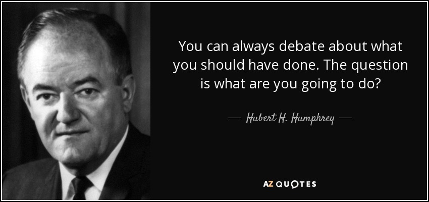 You can always debate about what you should have done. The question is what are you going to do? - Hubert H. Humphrey