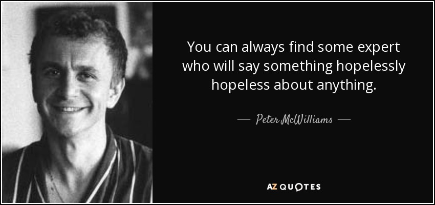 You can always find some expert who will say something hopelessly hopeless about anything. - Peter McWilliams