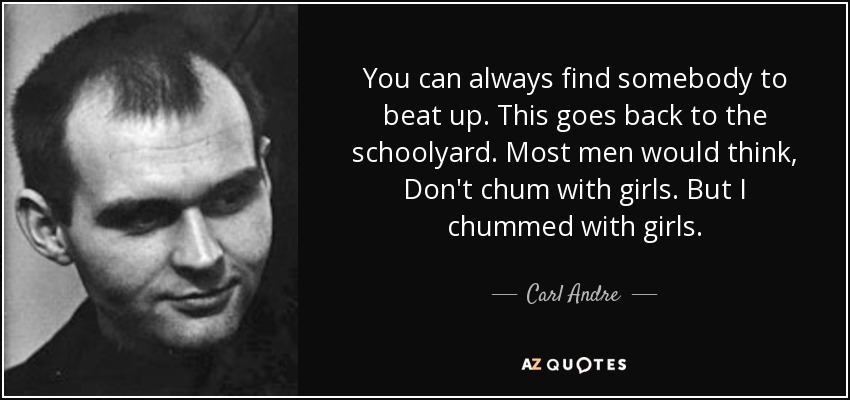 You can always find somebody to beat up. This goes back to the schoolyard. Most men would think, Don't chum with girls. But I chummed with girls. - Carl Andre