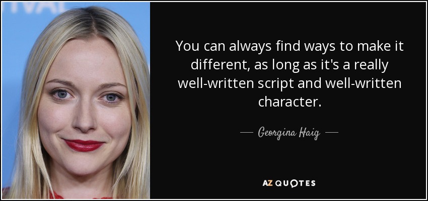You can always find ways to make it different, as long as it's a really well-written script and well-written character. - Georgina Haig