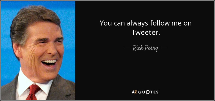 You can always follow me on Tweeter. - Rick Perry