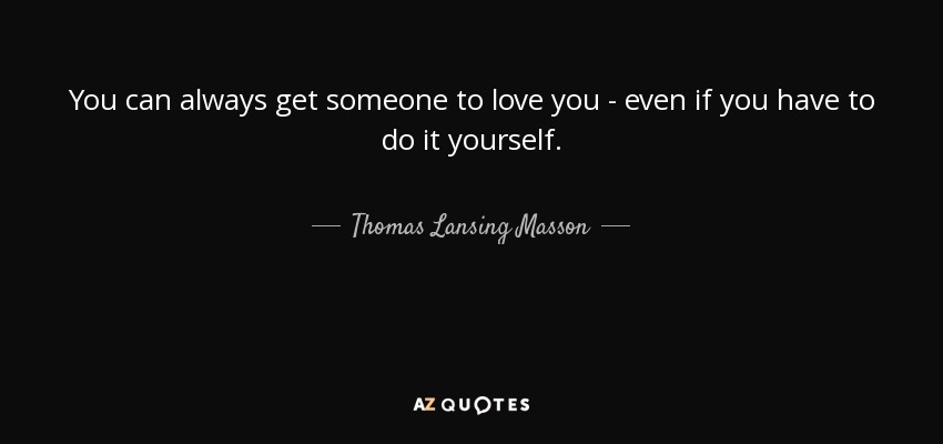 You can always get someone to love you - even if you have to do it yourself. - Thomas Lansing Masson