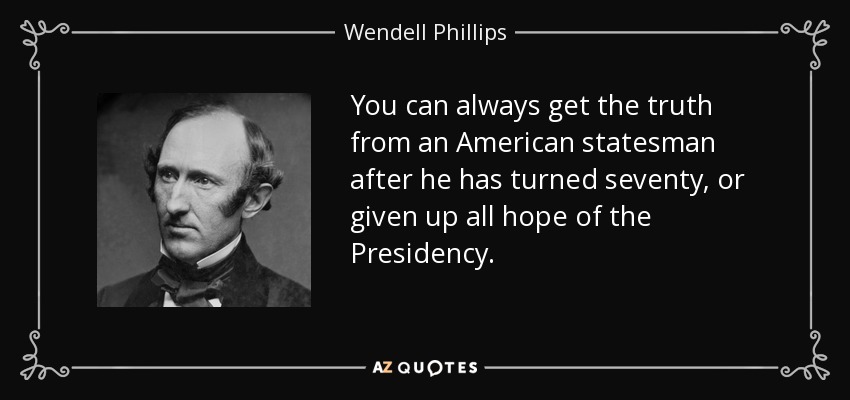 You can always get the truth from an American statesman after he has turned seventy, or given up all hope of the Presidency. - Wendell Phillips