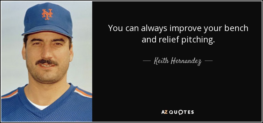 You can always improve your bench and relief pitching. - Keith Hernandez
