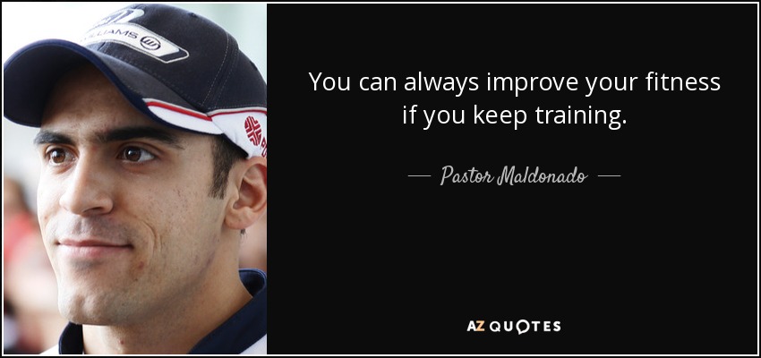 You can always improve your fitness if you keep training. - Pastor Maldonado