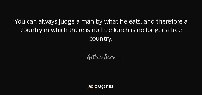 You can always judge a man by what he eats, and therefore a country in which there is no free lunch is no longer a free country. - Arthur Baer
