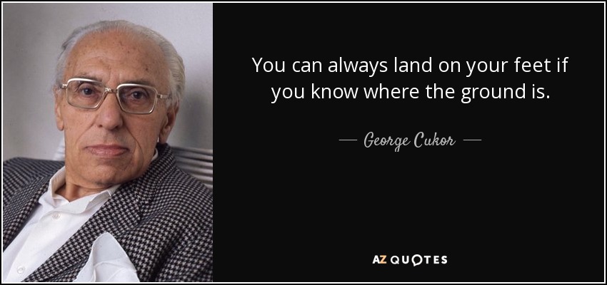 You can always land on your feet if you know where the ground is. - George Cukor