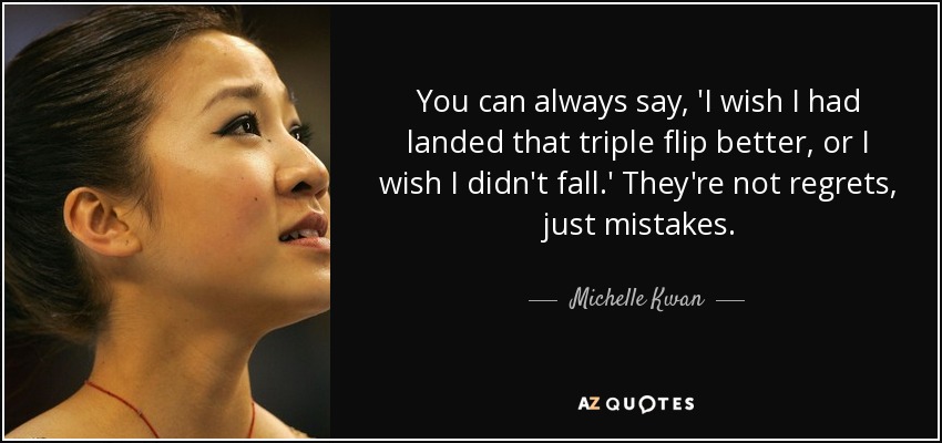 You can always say, 'I wish I had landed that triple flip better, or I wish I didn't fall.' They're not regrets, just mistakes. - Michelle Kwan