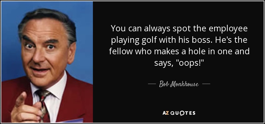 You can always spot the employee playing golf with his boss. He's the fellow who makes a hole in one and says, 