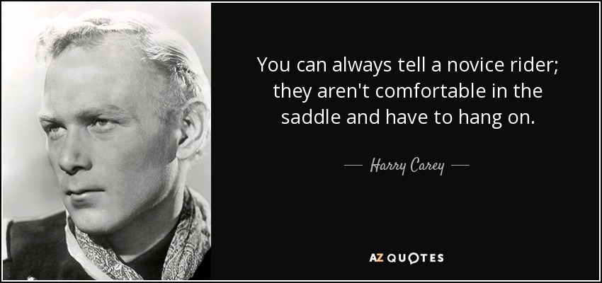 You can always tell a novice rider; they aren't comfortable in the saddle and have to hang on. - Harry Carey, Jr.