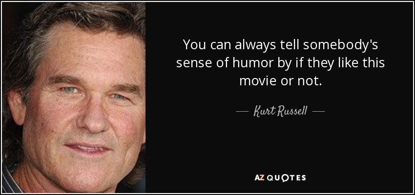 You can always tell somebody's sense of humor by if they like this movie or not. - Kurt Russell