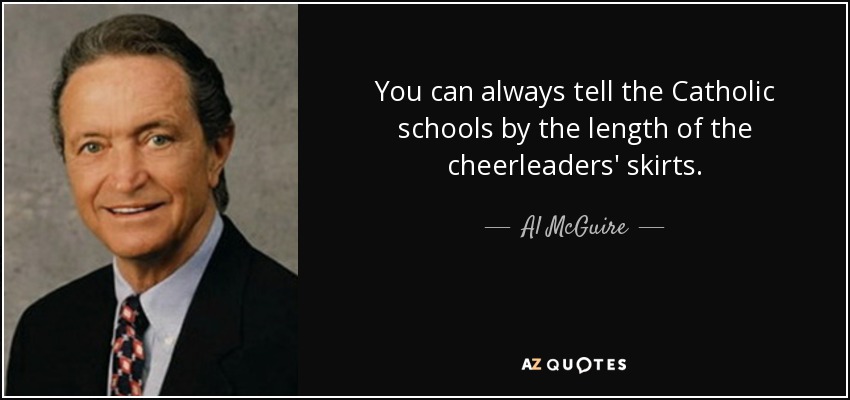 You can always tell the Catholic schools by the length of the cheerleaders' skirts. - Al McGuire