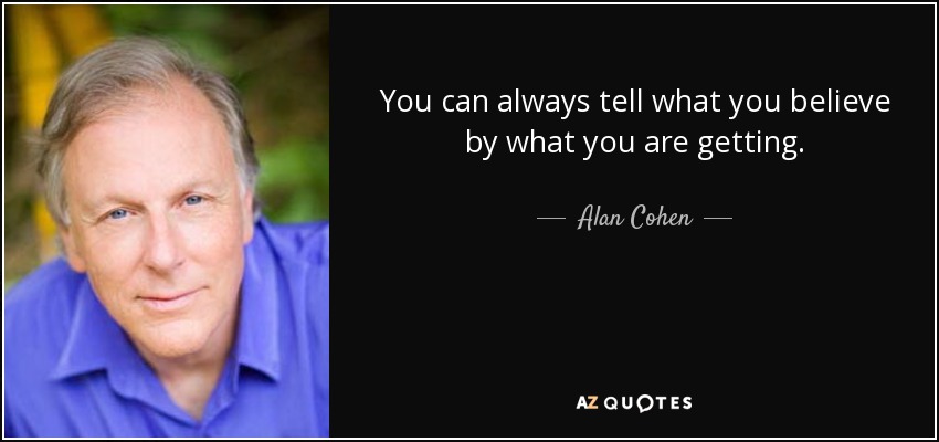You can always tell what you believe by what you are getting. - Alan Cohen