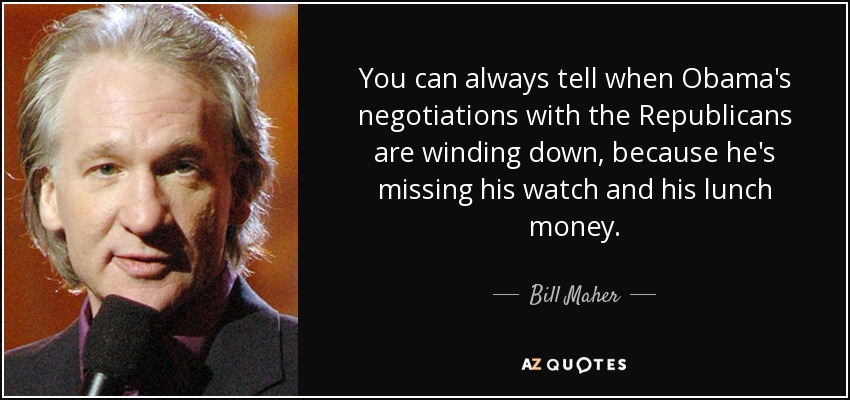 You can always tell when Obama's negotiations with the Republicans are winding down, because he's missing his watch and his lunch money. - Bill Maher