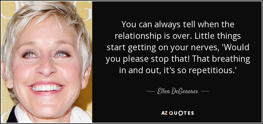 You can always tell when the relationship is over. Little things start getting on your nerves, 'Would you please stop that! That breathing in and out, it's so repetitious.' - Ellen DeGeneres