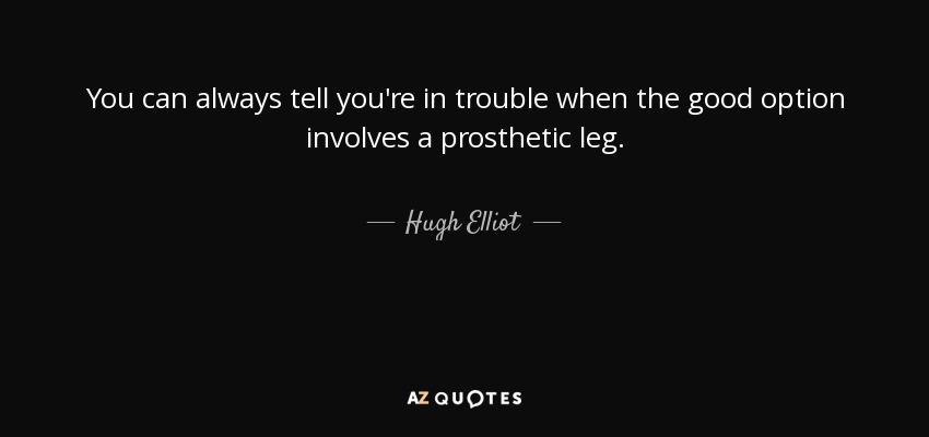 You can always tell you're in trouble when the good option involves a prosthetic leg. - Hugh Elliot