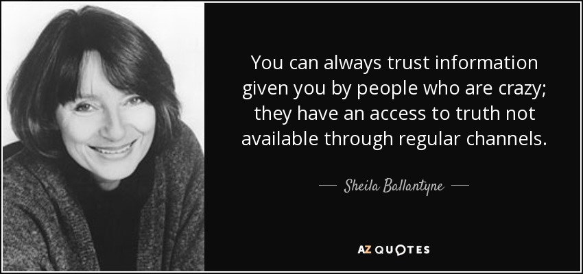 You can always trust information given you by people who are crazy; they have an access to truth not available through regular channels. - Sheila Ballantyne