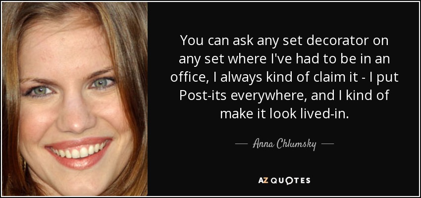 You can ask any set decorator on any set where I've had to be in an office, I always kind of claim it - I put Post-its everywhere, and I kind of make it look lived-in. - Anna Chlumsky