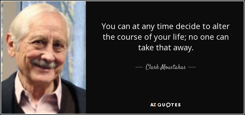 You can at any time decide to alter the course of your life; no one can take that away. - Clark Moustakas