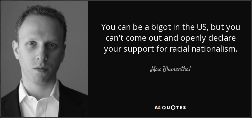 You can be a bigot in the US, but you can't come out and openly declare your support for racial nationalism. - Max Blumenthal