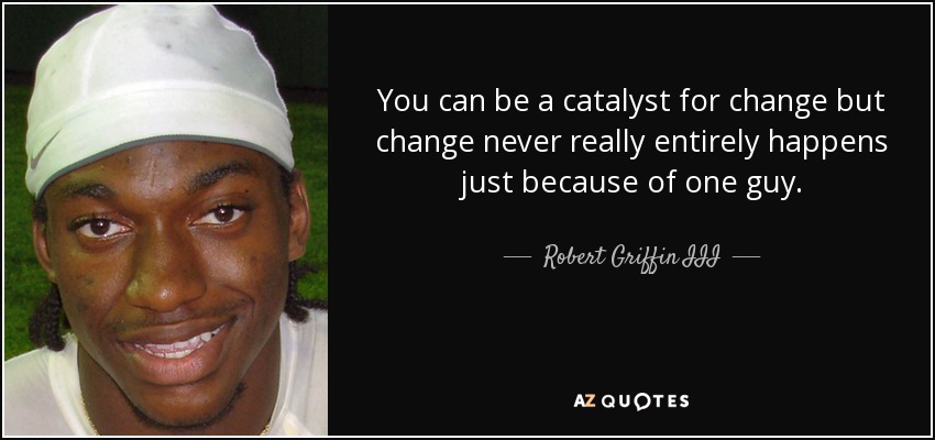You can be a catalyst for change but change never really entirely happens just because of one guy. - Robert Griffin III