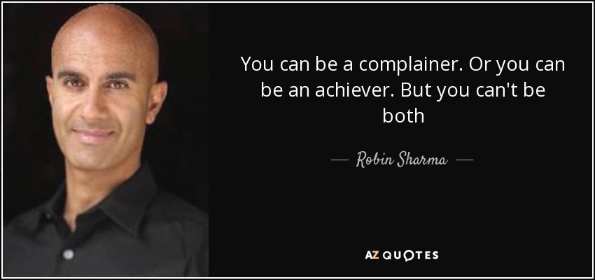 You can be a complainer. Or you can be an achiever. But you can't be both - Robin Sharma