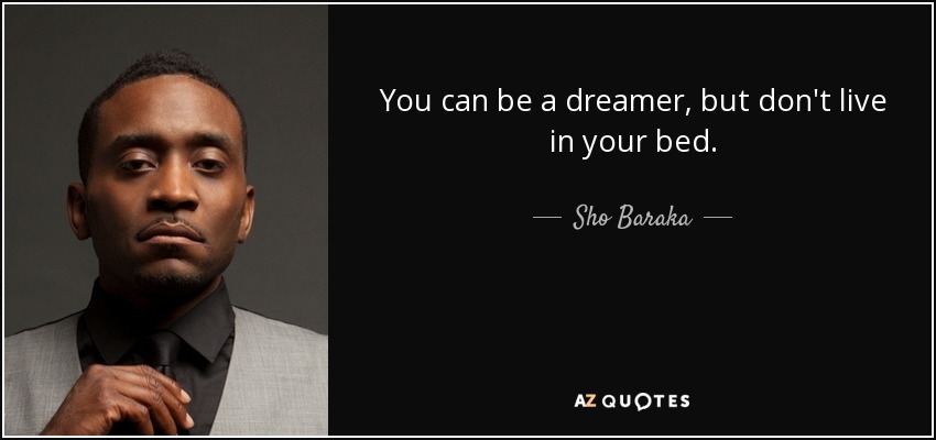 You can be a dreamer, but don't live in your bed. - Sho Baraka