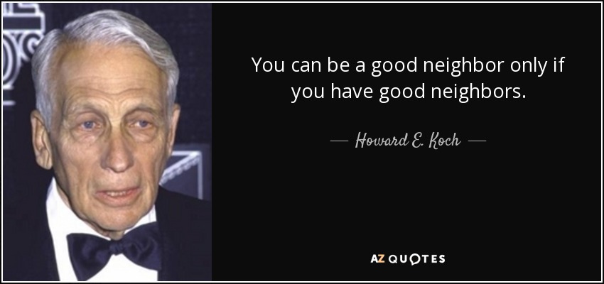 You can be a good neighbor only if you have good neighbors. - Howard E. Koch
