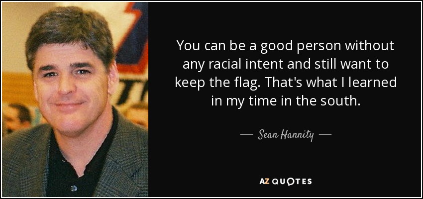 You can be a good person without any racial intent and still want to keep the flag. That's what I learned in my time in the south. - Sean Hannity