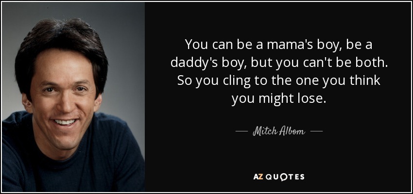 You can be a mama's boy, be a daddy's boy, but you can't be both. So you cling to the one you think you might lose. - Mitch Albom