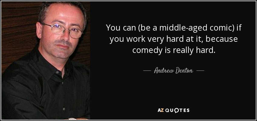 You can (be a middle-aged comic) if you work very hard at it, because comedy is really hard. - Andrew Denton