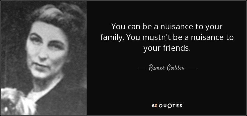 You can be a nuisance to your family. You mustn't be a nuisance to your friends. - Rumer Godden