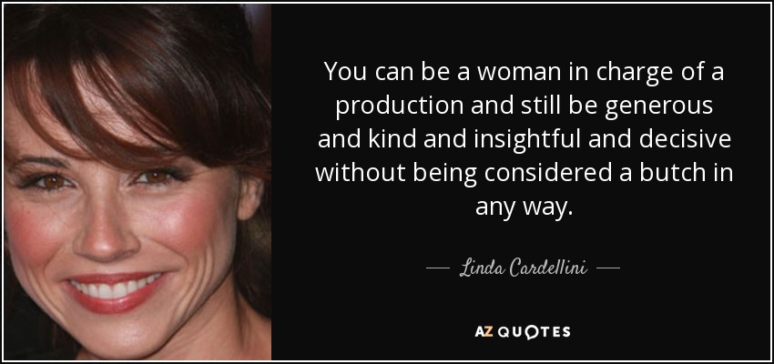 You can be a woman in charge of a production and still be generous and kind and insightful and decisive without being considered a butch in any way. - Linda Cardellini