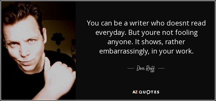 You can be a writer who doesnt read everyday. But youre not fooling anyone. It shows, rather embarrassingly, in your work. - Don Roff