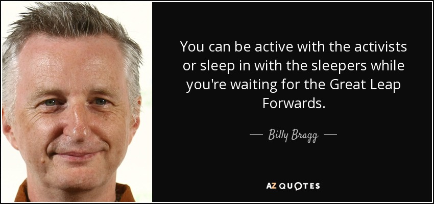 You can be active with the activists or sleep in with the sleepers while you're waiting for the Great Leap Forwards. - Billy Bragg