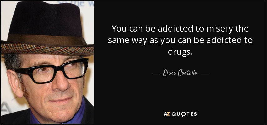 You can be addicted to misery the same way as you can be addicted to drugs. - Elvis Costello