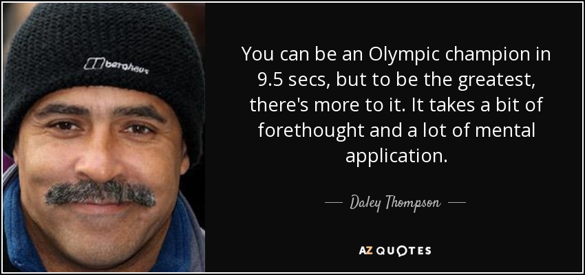 You can be an Olympic champion in 9.5 secs, but to be the greatest, there's more to it. It takes a bit of forethought and a lot of mental application. - Daley Thompson
