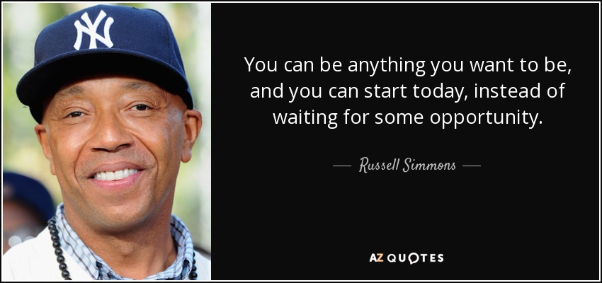 You can be anything you want to be, and you can start today, instead of waiting for some opportunity. - Russell Simmons