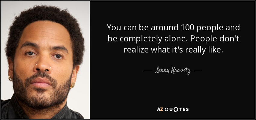 You can be around 100 people and be completely alone. People don't realize what it's really like. - Lenny Kravitz