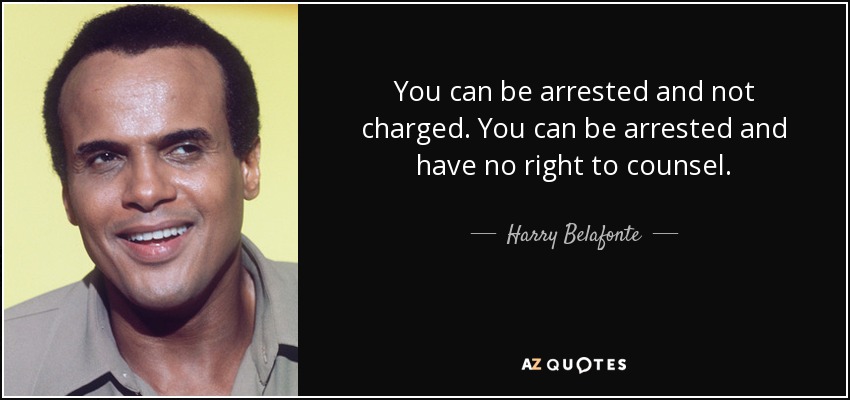 You can be arrested and not charged. You can be arrested and have no right to counsel. - Harry Belafonte