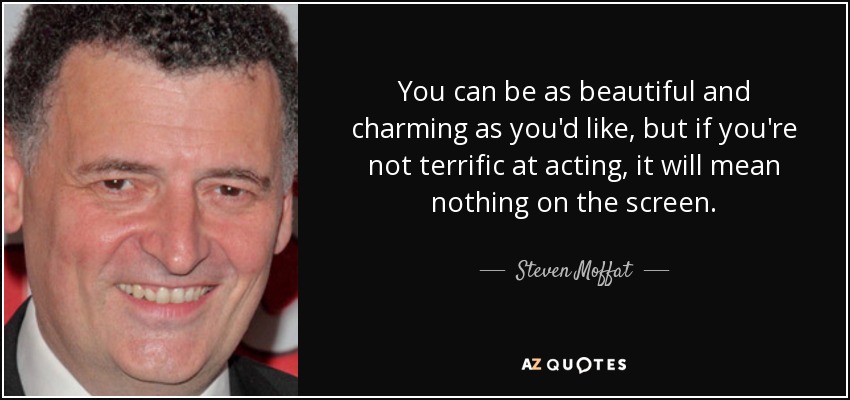 You can be as beautiful and charming as you'd like, but if you're not terrific at acting, it will mean nothing on the screen. - Steven Moffat