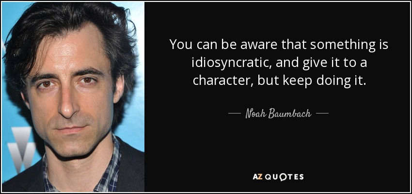 You can be aware that something is idiosyncratic, and give it to a character, but keep doing it. - Noah Baumbach