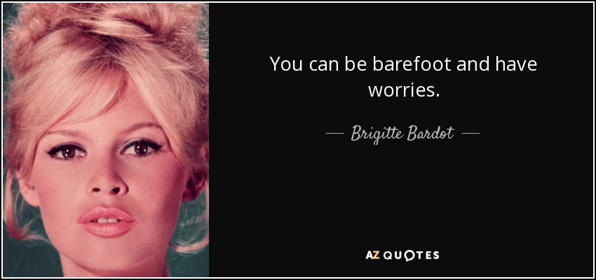 You can be barefoot and have worries. - Brigitte Bardot