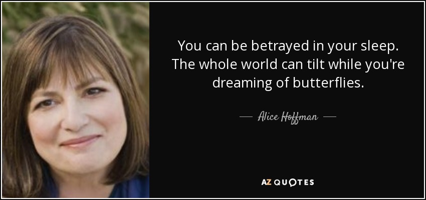 You can be betrayed in your sleep. The whole world can tilt while you're dreaming of butterflies. - Alice Hoffman