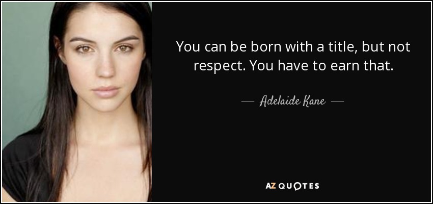 You can be born with a title, but not respect. You have to earn that. - Adelaide Kane