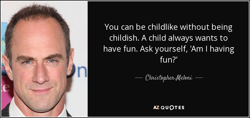 You can be childlike without being childish. A child always wants to have fun. Ask yourself, 'Am I having fun?' - Christopher Meloni