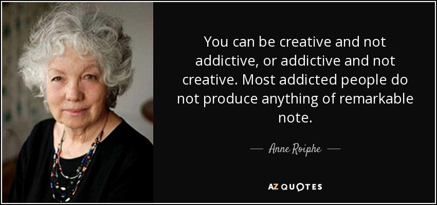 You can be creative and not addictive, or addictive and not creative. Most addicted people do not produce anything of remarkable note. - Anne Roiphe