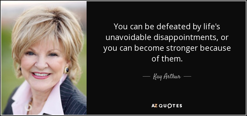 You can be defeated by life's unavoidable disappointments, or you can become stronger because of them. - Kay Arthur