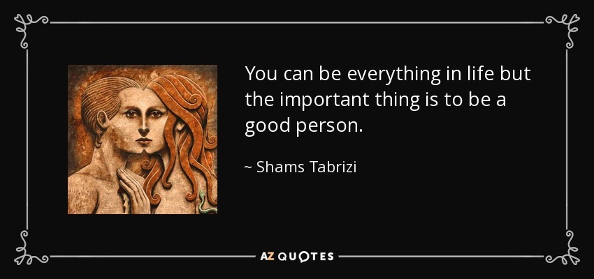 You can be everything in life but the important thing is to be a good person. - Shams Tabrizi