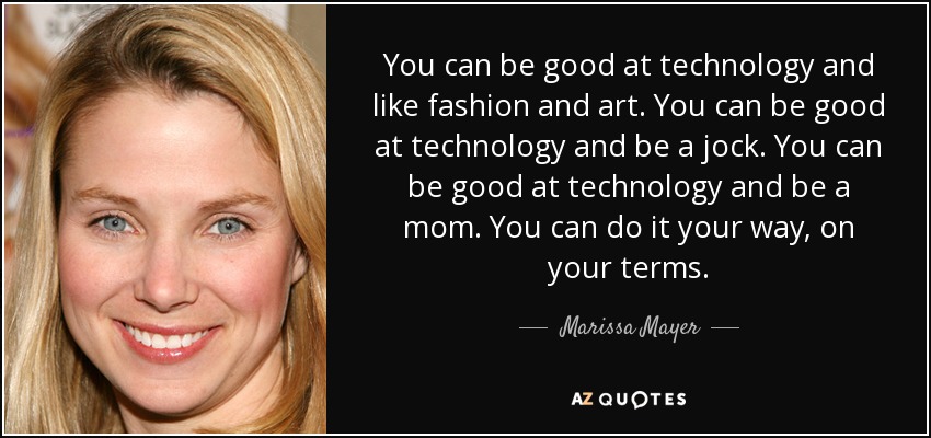 You can be good at technology and like fashion and art. You can be good at technology and be a jock. You can be good at technology and be a mom. You can do it your way, on your terms. - Marissa Mayer